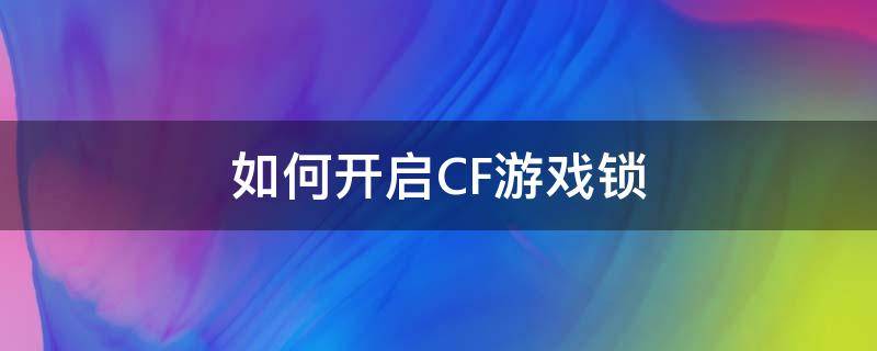 如何开启CF游戏锁 cf账号怎么设置游戏锁