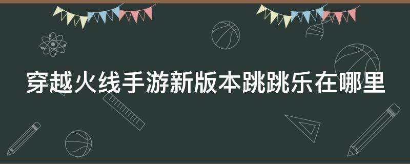 穿越火线手游新版本跳跳乐在哪里 穿越火线手游的跳跳乐在哪里