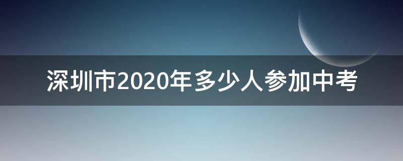 深圳市2020年多少人参加中考 2022年深圳中考考生多少人