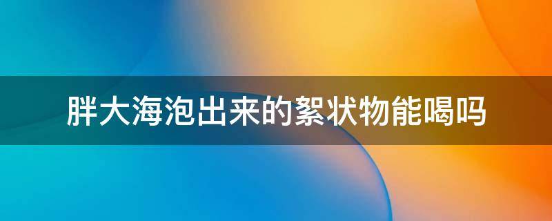 胖大海泡出的那些黏糊糊的能喝吗 胖大海泡出来的絮状物能喝吗