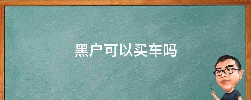 黑户可以买车吗全款 黑户可以买车吗