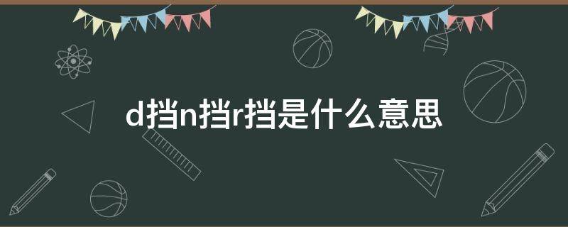 r挡n挡d档是什么意思 d挡n挡r挡是什么意思