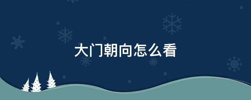 大门朝向怎么看 大门朝向怎么看?是人站在门外看吗外面