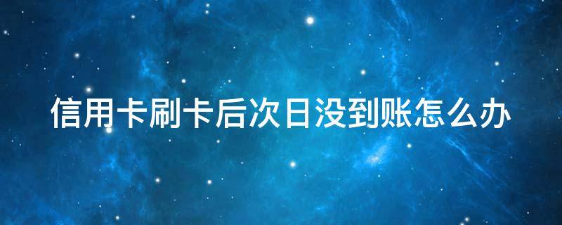 信用卡刷卡后次日没到账怎么办 刷信用卡次日到账一般多久到账