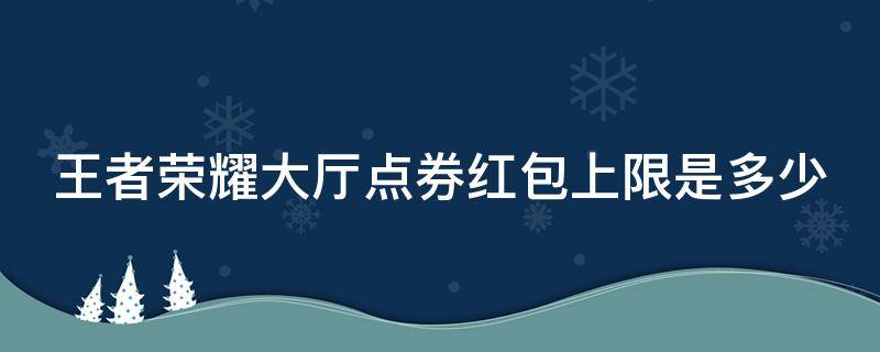 王者荣耀大厅点券红包上限是多少 王者荣耀大厅点券红包上限是多少啊