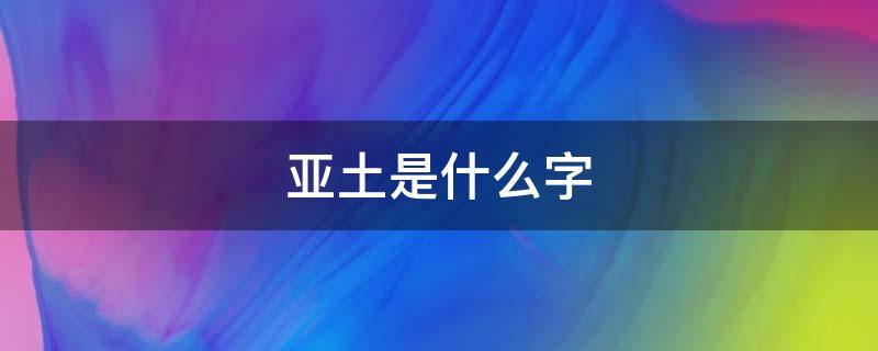 亚土是什么字 亚字底下一个土是什么字