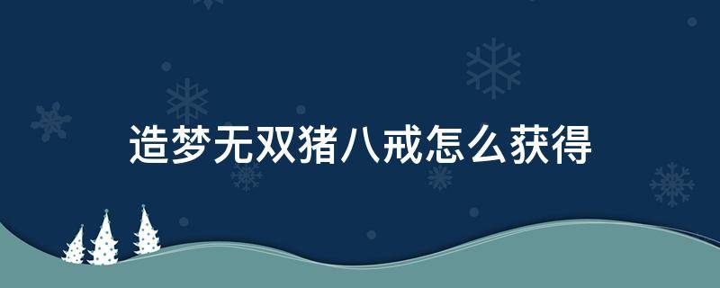 造梦无双猪八戒解锁后怎么选 造梦无双猪八戒怎么获得