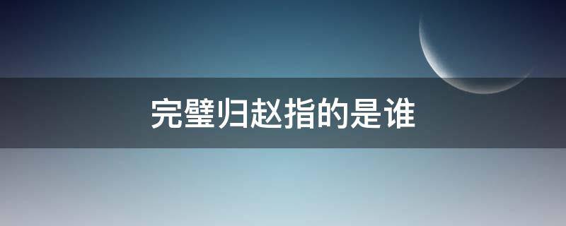 完璧归赵指的是谁 完璧归赵指的是谁护送和氏璧的故事