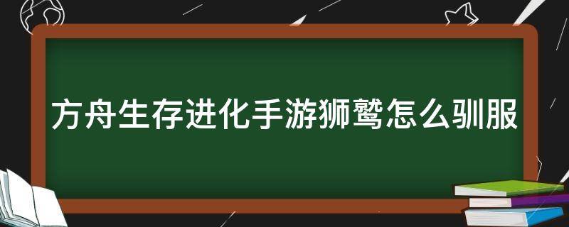 方舟生存进化手游狮鹫怎么驯服吃什么? 方舟生存进化手游狮鹫怎么驯服