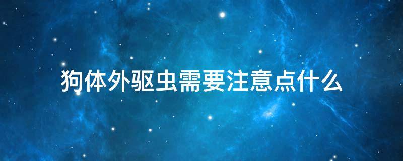 狗体外驱虫需要注意点什么 宠物狗体外驱虫注意事项