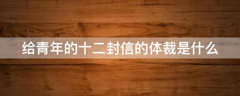 给青年的十二封信的体裁是什么意思 给青年的十二封信的体裁是什么