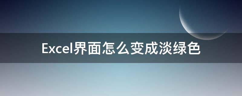 excel怎么全部变成淡绿色的了 Excel界面怎么变成淡绿色