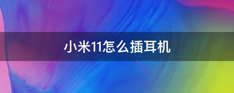 小米11怎么插耳机 小米11怎么插耳机视频