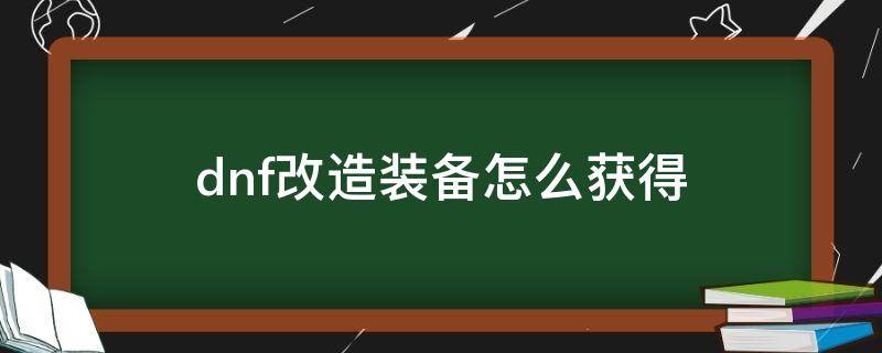 dnf改造装备怎么获得 dnf改造装备怎么来