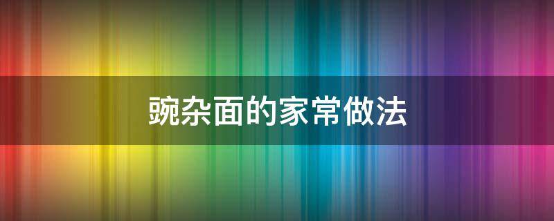 豌杂面的家常做法 豌豆杂面的做法