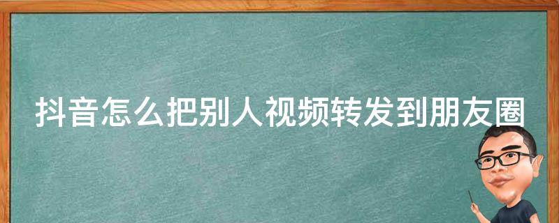 抖音怎么把别人视频转发到朋友圈 抖音怎么把别人视频转发到朋友圈里