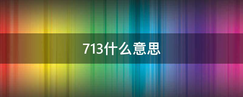 713什么意思 男生对女生说713是什么意思