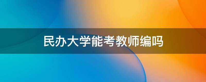 民办大学能考教师编吗 民办大学生可以考教师编制吗