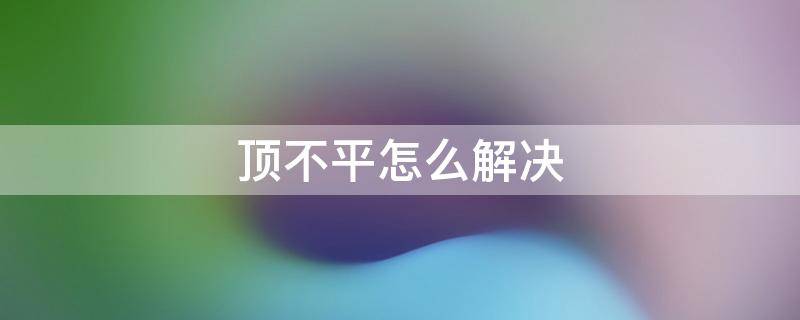 顶不平怎么解决 顶子不平怎么解决