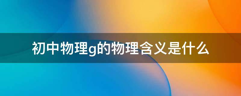 初中物理g表示什么 初中物理g的物理含义是什么