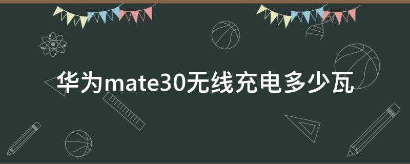 华为mate30无线充电多少瓦 mate30的无线充电多少w