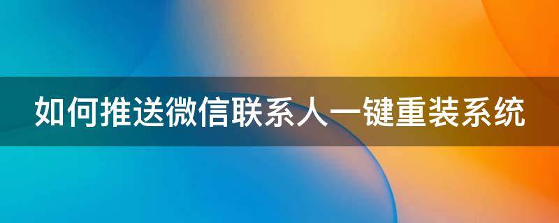 如何推送微信联系人一键重装系统信息 如何推送微信联系人一键重装系统