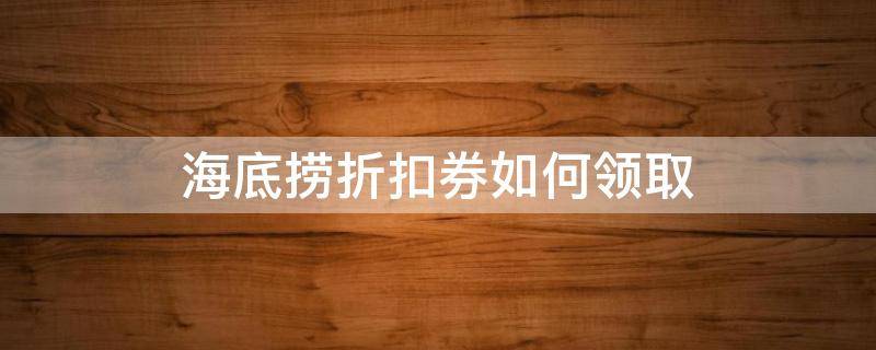 海底捞折扣券如何领取 哪里可以领到海底捞优惠券