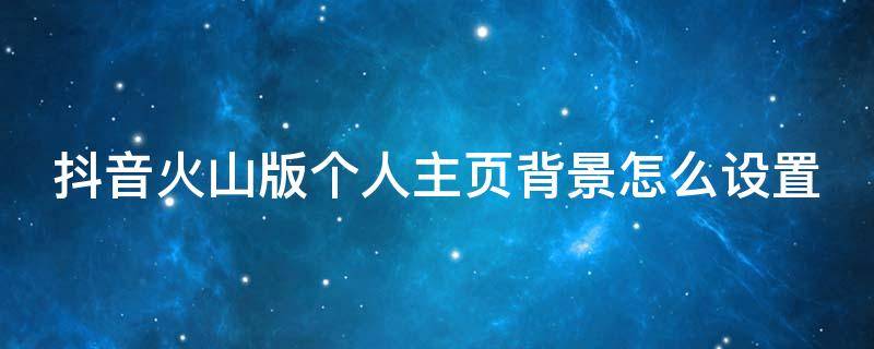 抖音火山版个人主页背景怎么设置不了 抖音火山版个人主页背景怎么设置