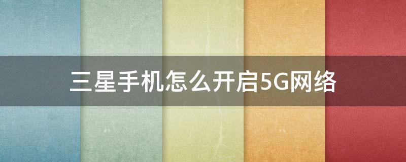 三星手机如何打开5G网络 三星手机怎么开启5G网络