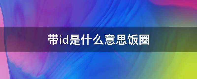 饭圈中带ID有啥用 带id是什么意思饭圈