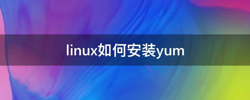 linux如何安装yum linux如何安装yum命令
