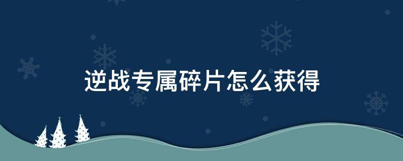 逆战专属碎片怎么获得 逆战自选道具碎片怎么获得