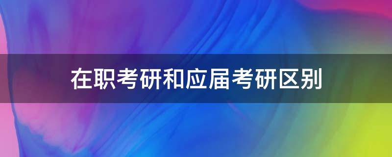 在职考研和应届考研区别 在职研究生和应届研究生区别