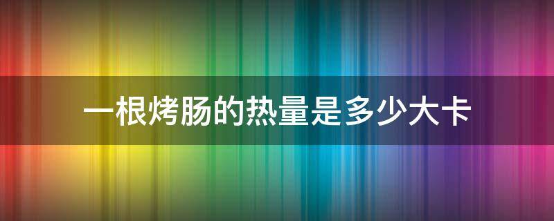 一个烤肠的热量是多少大卡 一根烤肠的热量是多少大卡