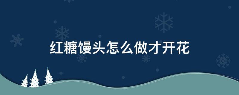 红糖馒头怎么做才开花 开花红糖馒头怎么做吗?