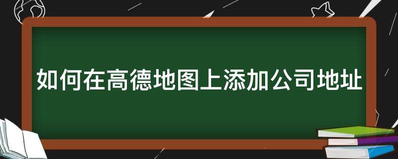 如何在高德地图上添加公司地址（如何在高德地图上添加公司地址位置）