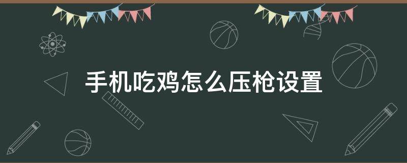 手机吃鸡如何压枪 手机吃鸡怎么压枪设置