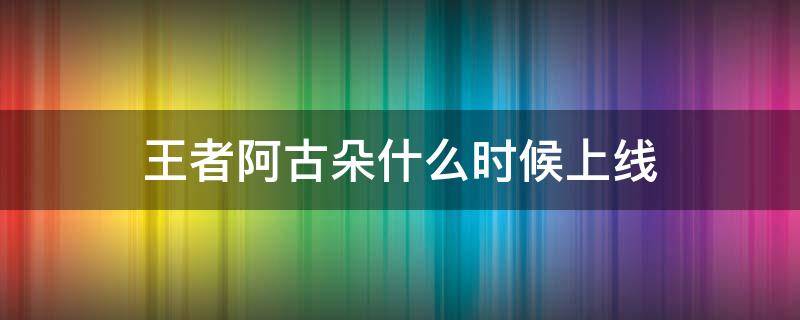 王者新英雄阿古朵 王者阿古朵什么时候上线