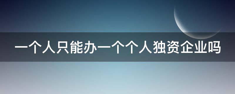 一个人只能办一个个人独资企业吗 一个人只能办一个个人独资企业吗怎么办