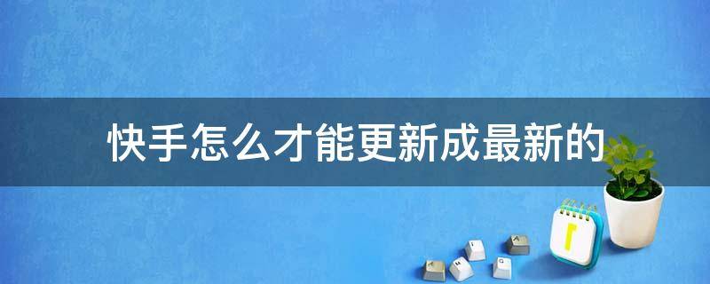 怎样把快手更新到最新版 快手怎么才能更新成最新的