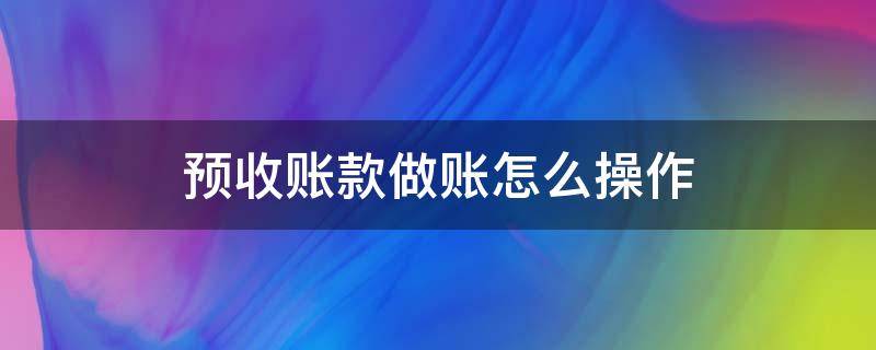 预收账款如何做账务处理 预收账款做账怎么操作