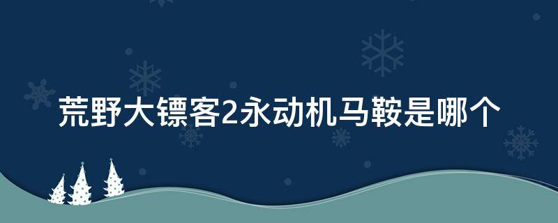 荒野大镖客2马匹永动机 荒野大镖客2永动机马鞍是哪个