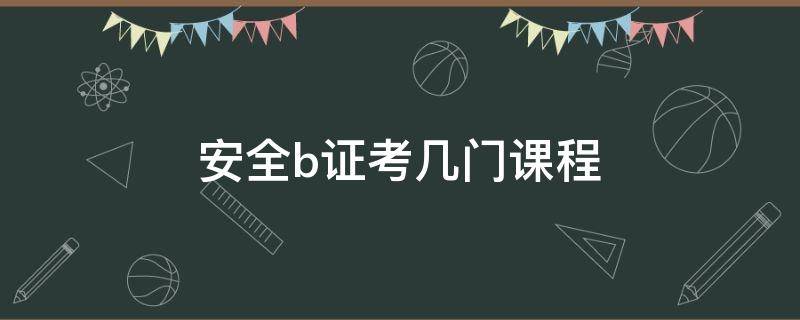 安全b证考几门课程 安全b证考哪些内容