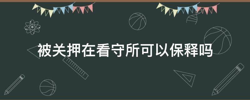 被关押在看守所可以保释出来吗 被关押在看守所可以保释吗