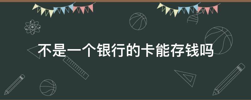 不是一个银行的卡能存钱吗 银行卡不是这个银行的可以存钱吗