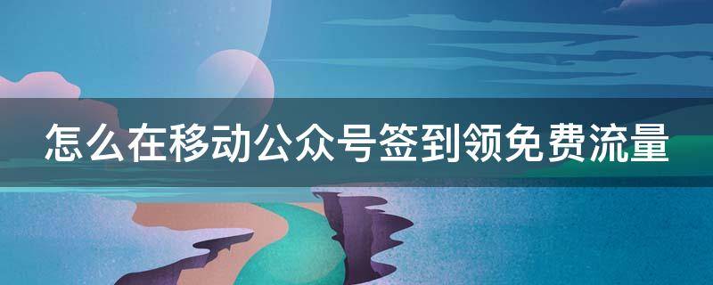 怎么在移动公众号签到领免费流量 怎么在移动公众号签到领免费流量卡