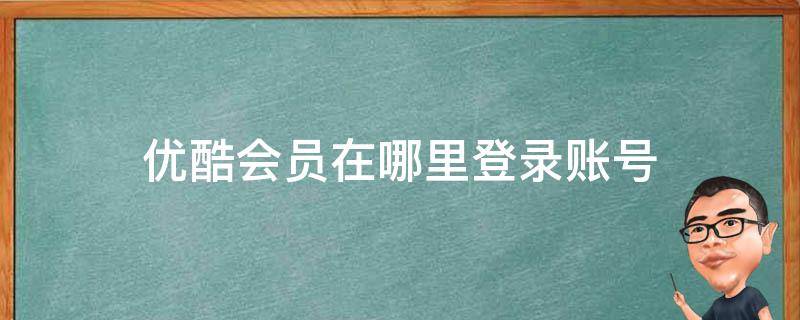 优酷会员在哪里登录账号密码 优酷会员在哪里登录账号