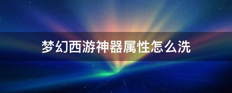 梦幻西游神器属性怎么洗 梦幻西游神器属性怎么洗省钱