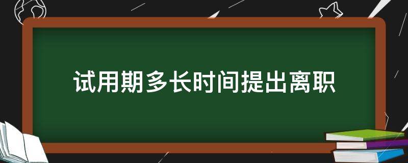 试用期间提出多久可以离职? 试用期多长时间提出离职