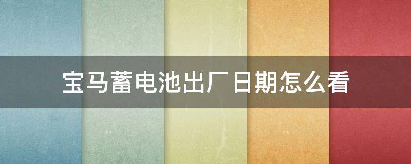 宝马蓄电池生产日期怎么看 宝马蓄电池出厂日期怎么看